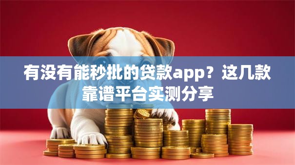 有没有能秒批的贷款app？这几款靠谱平台实测分享