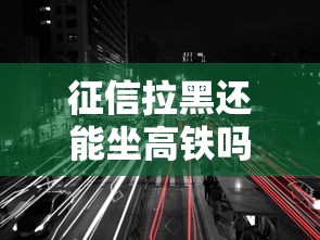 征信拉黑还能坐高铁吗？6个关键问题一次说透