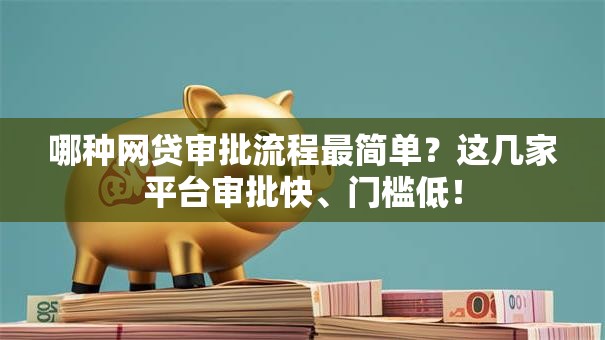哪种网贷审批流程最简单?这几家平台审批快、门槛低! 哪种网贷审批流程最简单?这几家平台审批快、门槛低!