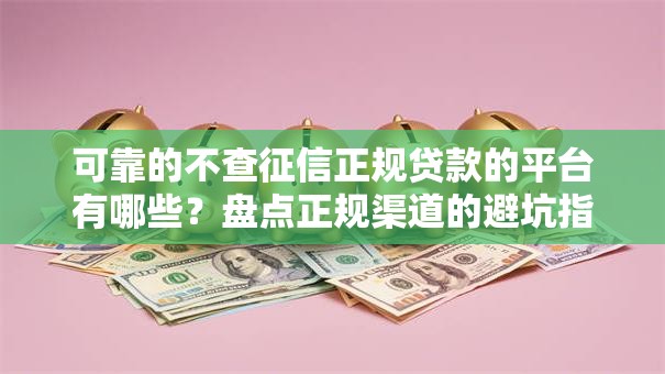 可靠的不查征信正规贷款的平台有哪些?盘点正规渠道的避坑指南 可靠的不查征信正规贷款的平台有哪些?盘点正规渠道的避坑指南