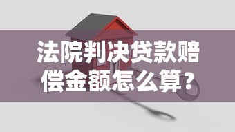 法院判决贷款赔偿金额怎么算?必知关键点解析 法院判决贷款赔偿金额怎么算?必知关键点解析