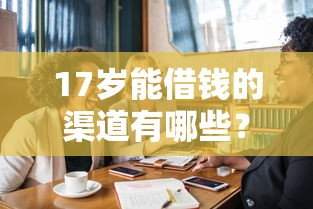 17岁能借钱的渠道有哪些？未成年人借款必看指南