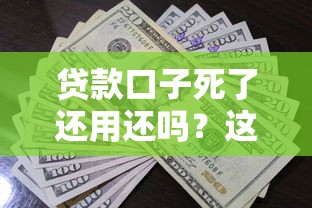 贷款口子死了还用还吗?这5个知识点帮你理清债务真相 贷款口子死了还用还吗?这5个知识点帮你理清债务真相