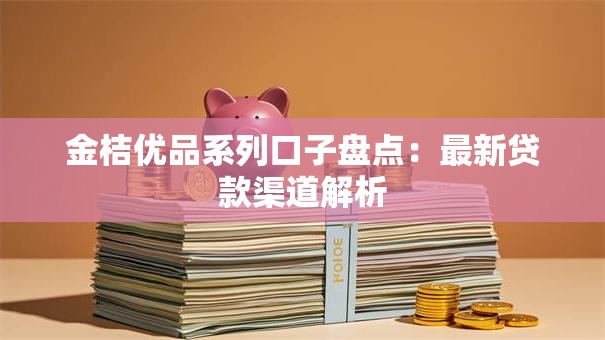 金桔优品系列口子盘点:最新贷款渠道解析 金桔优品系列口子盘点:最新贷款渠道解析