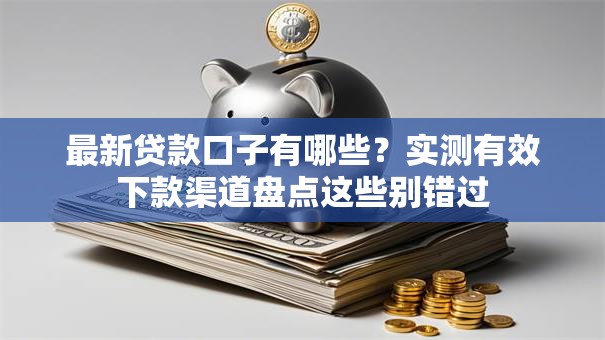 最新贷款口子有哪些？实测有效下款渠道盘点这些别错过