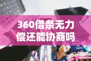 360借条无力偿还能协商吗？过来人分享实用解决办法