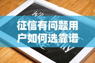 征信有问题用户如何选靠谱贷款平台?避坑指南来啦 征信有问题用户如何选靠谱贷款平台?避坑指南来啦