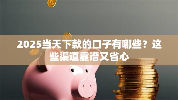 2025当天下款的口子有哪些?这些渠道靠谱又省心 2025当天下款的口子有哪些?这些渠道靠谱又省心