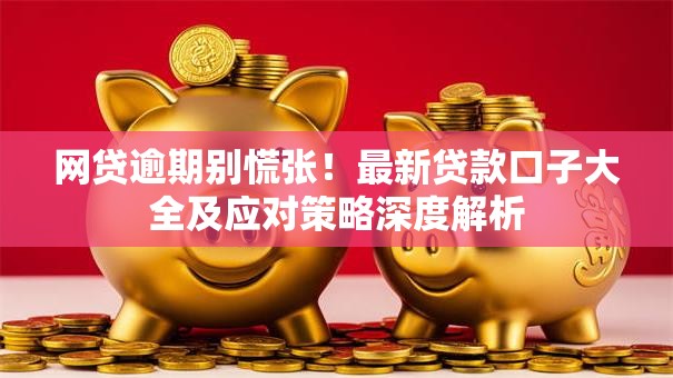 网贷逾期别慌张!最新贷款口子大全及应对策略深度解析 网贷逾期别慌张!最新贷款口子大全及应对策略深度解析