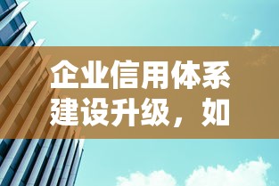企业信用体系建设升级,如何让贷款融资更高效? 企业信用体系建设升级,如何让贷款融资更高效?