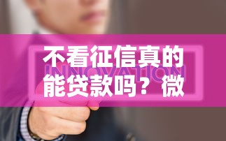 不看征信真的能贷款吗?微信上有哪些靠谱渠道 不看征信真的能贷款吗?微信上有哪些靠谱渠道