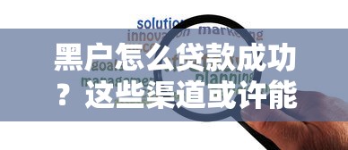 黑户怎么贷款成功？这些渠道或许能帮你解决难题