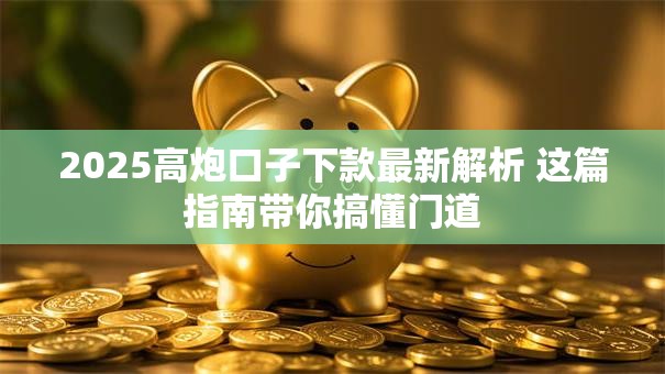 2025高炮口子下款最新解析 这篇指南带你搞懂门道 2025高炮口子下款最新解析 这篇指南带你搞懂门道