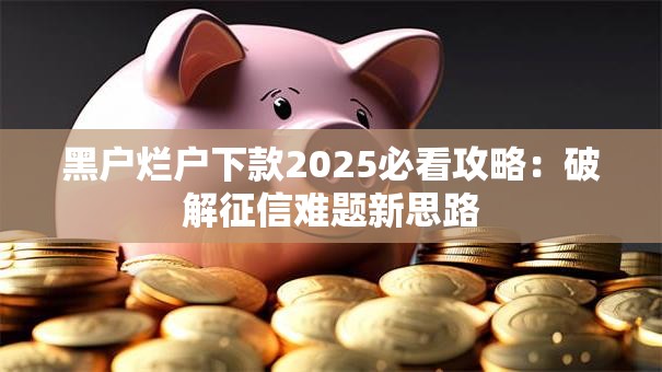 黑户烂户下款2025必看攻略：破解征信难题新思路