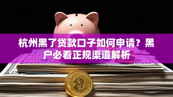 杭州黑了贷款口子如何申请?黑户必看正规渠道解析 杭州黑了贷款口子如何申请?黑户必看正规渠道解析