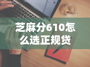 芝麻分610怎么选正规贷款平台?避坑指南+识别方法全解析 芝麻分610怎么选正规贷款平台?避坑指南+识别方法全解析