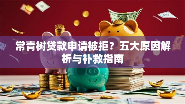 常青树贷款申请被拒?五大原因解析与补救指南 常青树贷款申请被拒?五大原因解析与补救指南