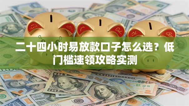 二十四小时易放款口子怎么选?低门槛速领攻略实测 二十四小时易放款口子怎么选?低门槛速领攻略实测