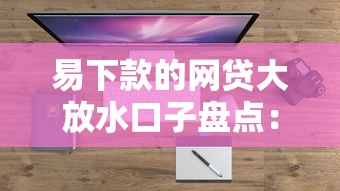 易下款的网贷大放水口子盘点:低门槛秒批平台这样选 易下款的网贷大放水口子盘点:低门槛秒批平台这样选