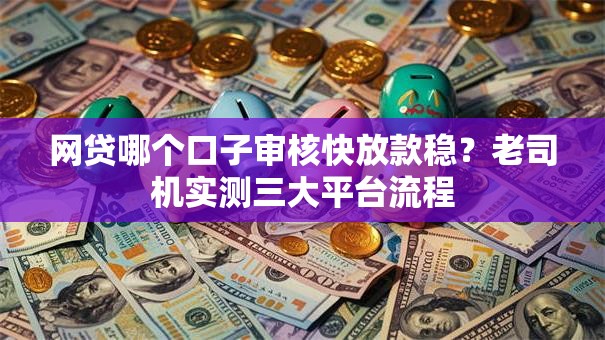 网贷哪个口子审核快放款稳?老司机实测三大平台流程 网贷哪个口子审核快放款稳?老司机实测三大平台流程