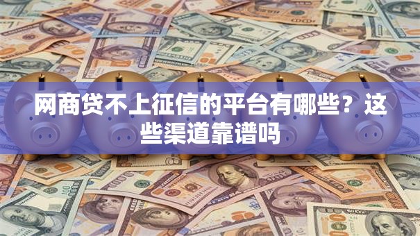 网商贷不上征信的平台有哪些？这些渠道靠谱吗