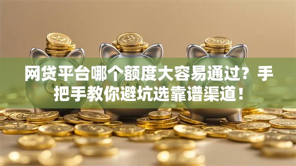 网贷平台哪个额度大容易通过?手把手教你避坑选靠谱渠道! 网贷平台哪个额度大容易通过?手把手教你避坑选靠谱渠道!