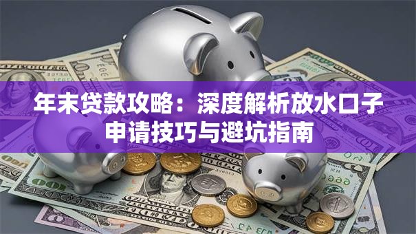 年末贷款攻略:深度解析放水口子申请技巧与避坑指南 年末贷款攻略:深度解析放水口子申请技巧与避坑指南