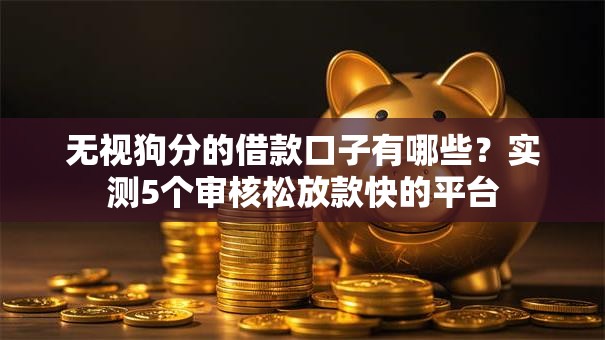 无视狗分的借款口子有哪些?实测5个审核松放款快的平台 无视狗分的借款口子有哪些?实测5个审核松放款快的平台