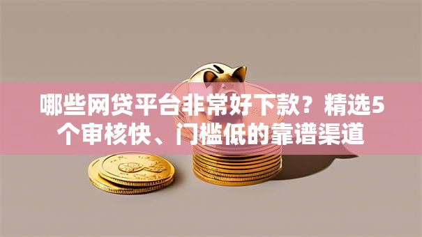 哪些网贷平台非常好下款?精选5个审核快、门槛低的靠谱渠道 哪些网贷平台非常好下款?精选5个审核快、门槛低的靠谱渠道