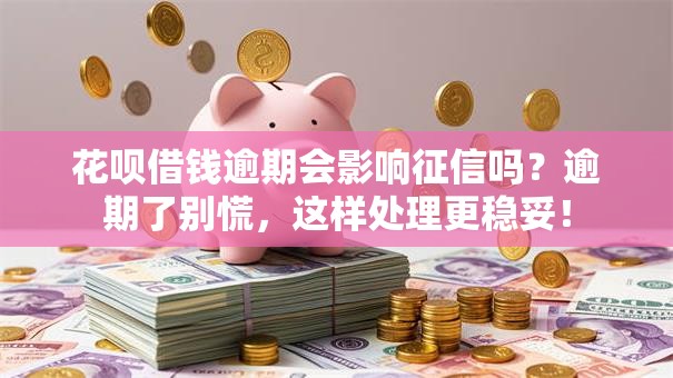 花呗借钱逾期会影响征信吗？逾期了别慌，这样处理更稳妥！