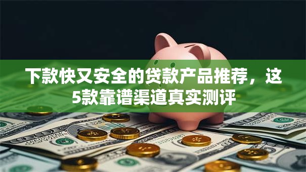 下款快又安全的贷款产品推荐,这5款靠谱渠道真实测评 下款快又安全的贷款产品推荐,这5款靠谱渠道真实测评