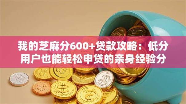 我的芝麻分600+贷款攻略：低分用户也能轻松申贷的亲身经验分享