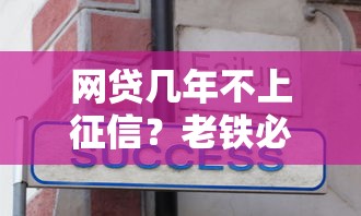 网贷几年不上征信?老铁必知的征信规则与避坑技巧 网贷几年不上征信?老铁必知的征信规则与避坑技巧