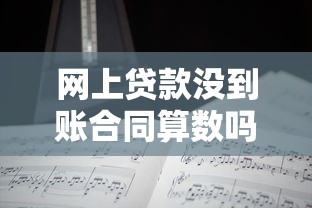 网上贷款没到账合同算数吗?律师解析关键要点 网上贷款没到账合同算数吗?律师解析关键要点