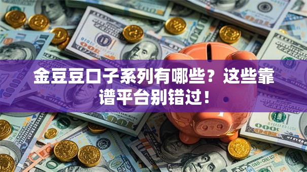 金豆豆口子系列有哪些?这些靠谱平台别错过! 金豆豆口子系列有哪些?这些靠谱平台别错过!