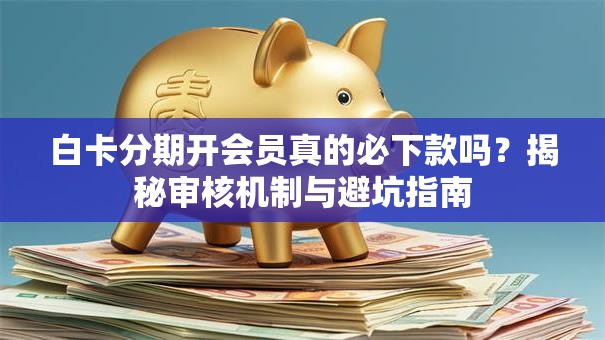白卡分期开会员真的必下款吗？揭秘审核机制与避坑指南