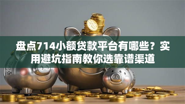 盘点714小额贷款平台有哪些？实用避坑指南教你选靠谱渠道