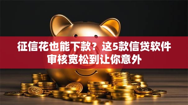 征信花也能下款?这5款信贷软件审核宽松到让你意外 征信花也能下款?这5款信贷软件审核宽松到让你意外