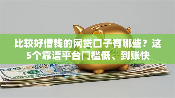 比较好借钱的网贷口子有哪些?这5个靠谱平台门槛低、到账快 比较好借钱的网贷口子有哪些?这5个靠谱平台门槛低、到账快