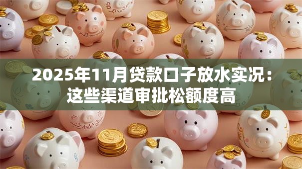 2025年11月贷款口子放水实况:这些渠道审批松额度高 2025年11月贷款口子放水实况:这些渠道审批松额度高