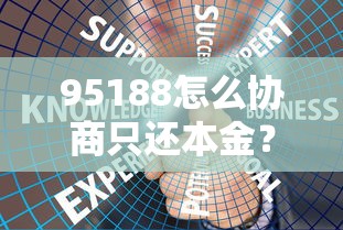 95188怎么协商只还本金?手把手教你成功减免利息攻略 95188怎么协商只还本金?手把手教你成功减免利息攻略