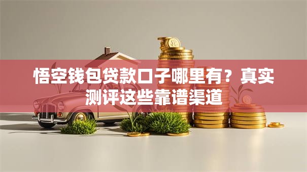 悟空钱包贷款口子哪里有？真实测评这些靠谱渠道