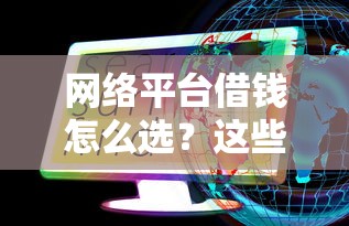 网络平台借钱怎么选?这些正规渠道别错过 网络平台借钱怎么选?这些正规渠道别错过