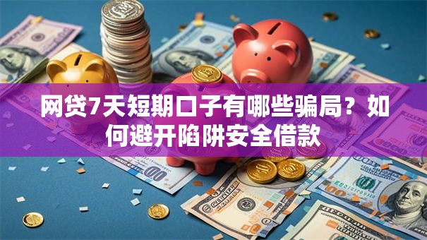网贷7天短期口子有哪些骗局?如何避开陷阱安全借款 网贷7天短期口子有哪些骗局?如何避开陷阱安全借款