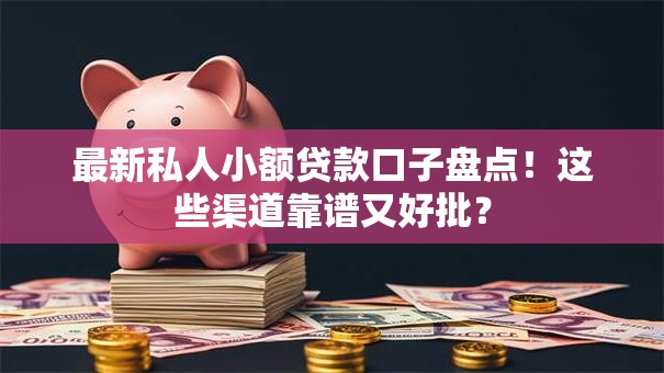 最新私人小额贷款口子盘点！这些渠道靠谱又好批？