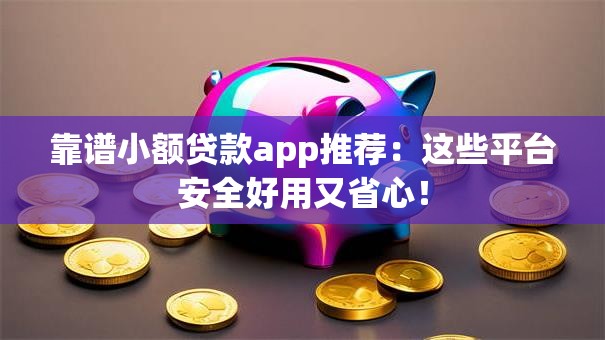 靠谱小额贷款app推荐：这些平台安全好用又省心！