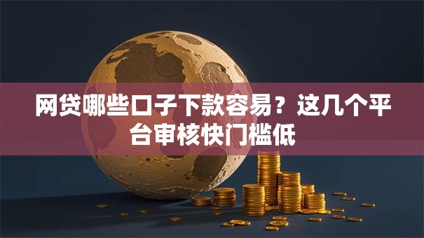 网贷哪些口子下款容易?这几个平台审核快门槛低 网贷哪些口子下款容易?这几个平台审核快门槛低