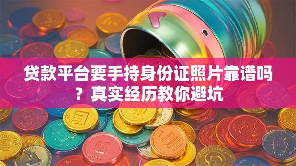 贷款平台要手持身份证照片靠谱吗？真实经历教你避坑
