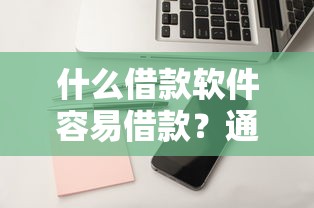 什么借款软件容易借款?通过率高审核快的正规平台解析 什么借款软件容易借款?通过率高审核快的正规平台解析