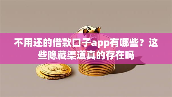 不用还的借款口子app有哪些?这些隐藏渠道真的存在吗 不用还的借款口子app有哪些?这些隐藏渠道真的存在吗
